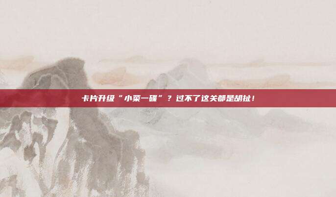 卡片升级“小菜一碟”?过不了这关都是胡扯!