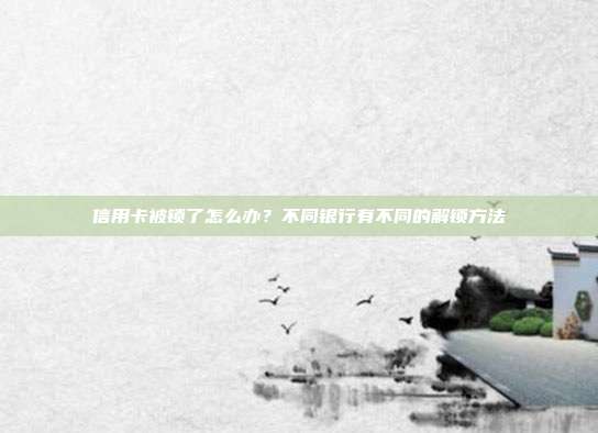 信用卡被锁了怎么办？不同银行有不同的解锁方法