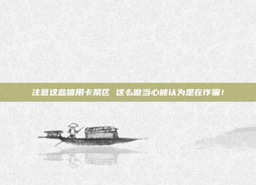 注意这些信用卡禁区 这么做当心被认为是在诈骗！