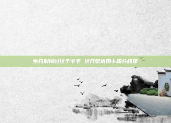 生日别错过这个羊毛 这几张信用卡积分超壕