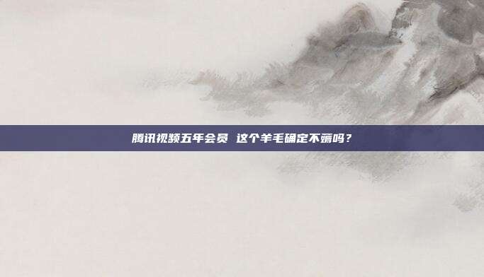 腾讯视频五年会员 这个羊毛确定不薅吗?