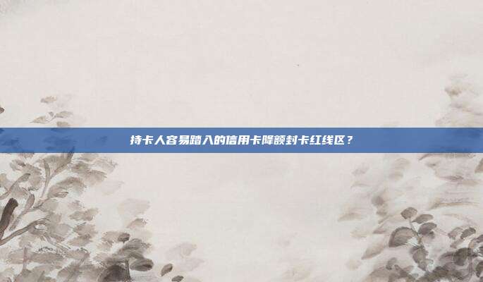 持卡人容易踏入的信用卡降额封卡红线区？