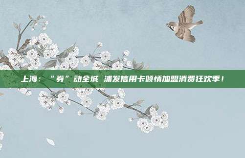 上海:“券”动全城 浦发信用卡倾情加盟消费狂欢季!