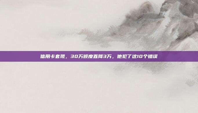 信用卡套现,30万额度直降3万,他犯了这10个错误