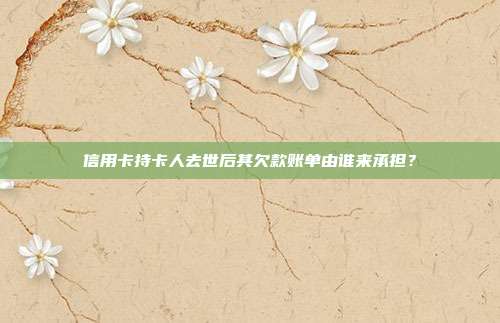 信用卡持卡人去世后其欠款账单由谁来承担?
