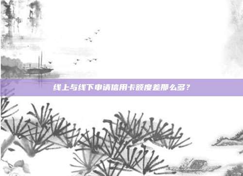 线上与线下申请信用卡额度差那么多?