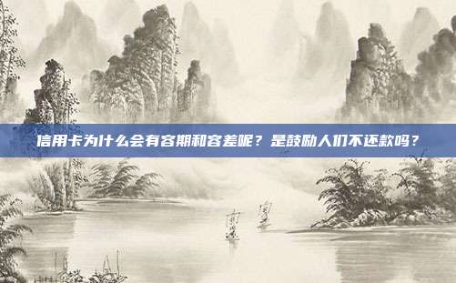 信用卡为什么会有容期和容差呢?是鼓励人们不还款吗?