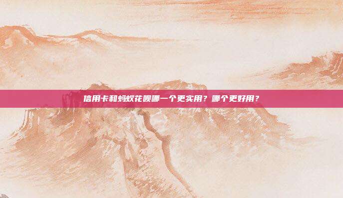 信用卡和蚂蚁花呗哪一个更实用?哪个更好用?
