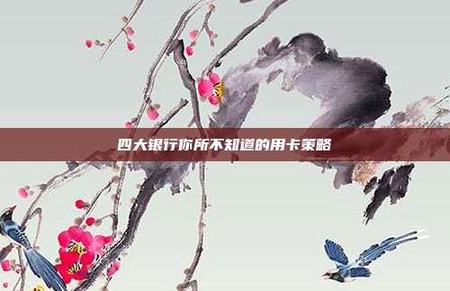 四大银行你所不知道的用卡策略