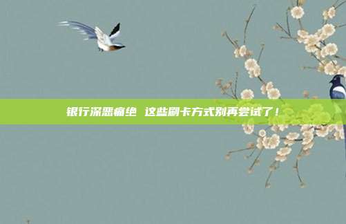银行深恶痛绝 这些刷卡方式别再尝试了!