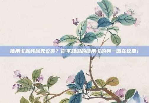 信用卡就纯属无公害?你不知道的信用卡的另一面在这里!