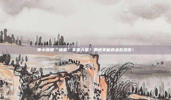 申卡屡屡“碰壁”不如人意?那也不能病急乱投医!