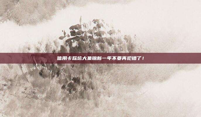 信用卡踩坑大集锦新一年不要再犯错了！