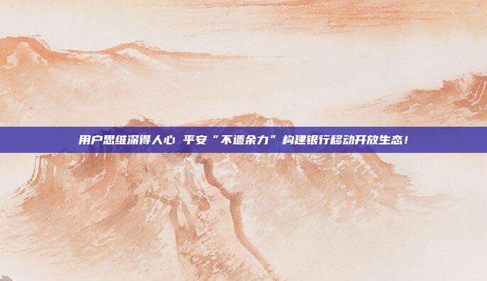 用户思维深得人心 平安“不遗余力”构建银行移动开放生态!