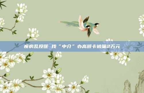 疾病乱投医 找“中介”办高额卡被骗2万元