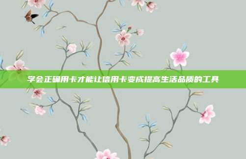 学会正确用卡才能让信用卡变成提高生活品质的工具