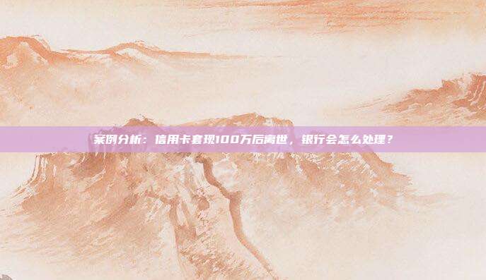 案例分析:信用卡套现100万后离世,银行会怎么处理?