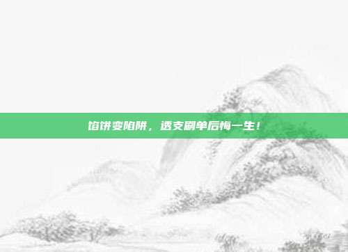 馅饼变陷阱,透支刷单后悔一生!