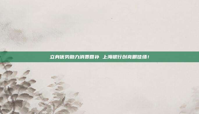 立身优势助力消费回补 上海银行创亮眼佳绩！