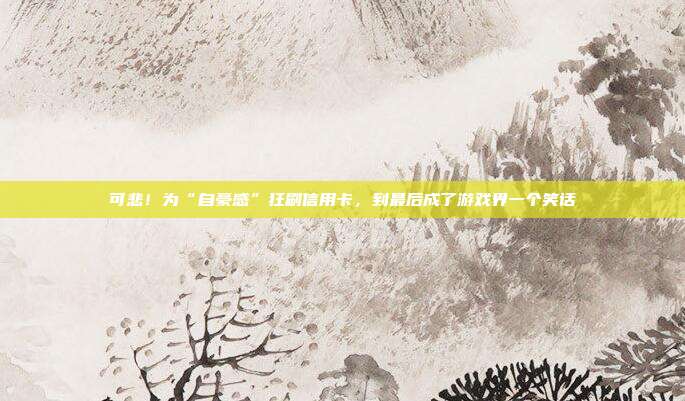 可悲!为“自豪感”狂刷信用卡,到最后成了游戏界一个笑话