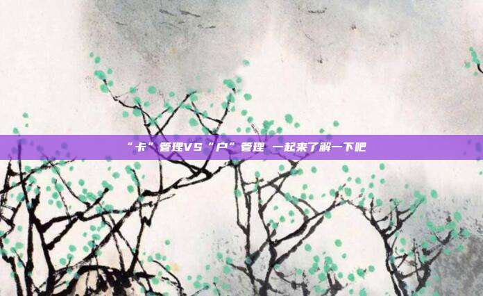 “卡”管理VS“户”管理 一起来了解一下吧