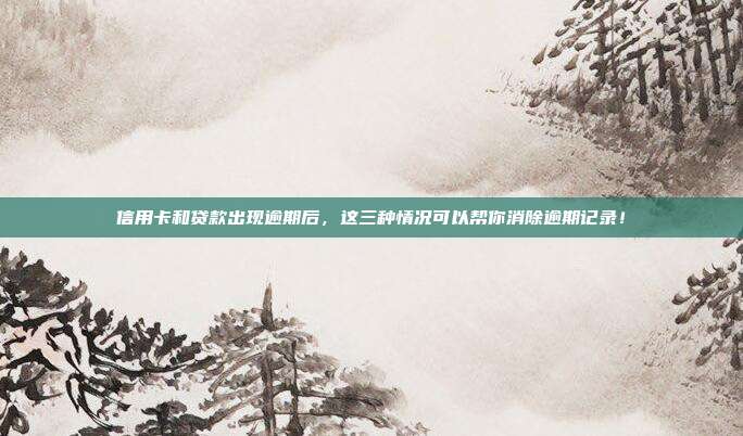 信用卡和贷款出现逾期后,这三种情况可以帮你消除逾期记录!