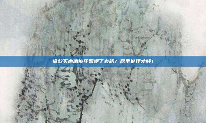 贷款买房偏被年费梗了去路?尽早处理才好!