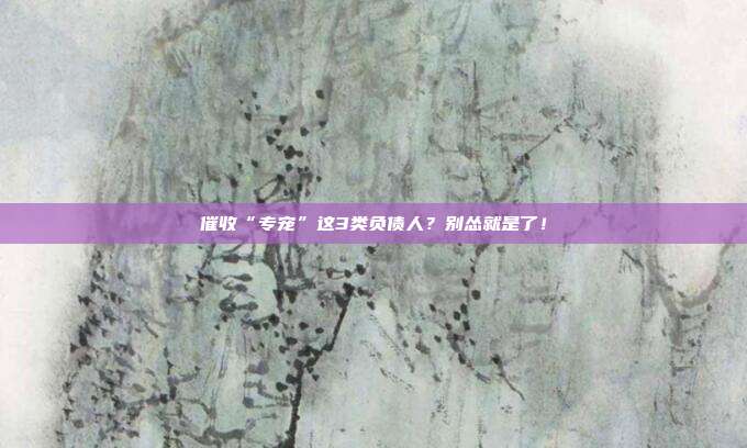 催收“专宠”这3类负债人?别怂就是了!