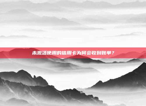 未激活使用的信用卡为何会收到账单?