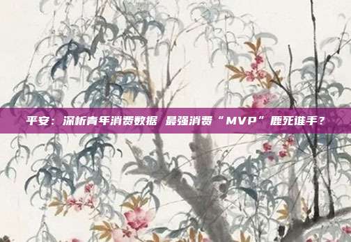 平安:深析青年消费数据 最强消费“MVP”鹿死谁手?
