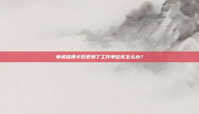 申请信用卡后更换了工作单位该怎么办?
