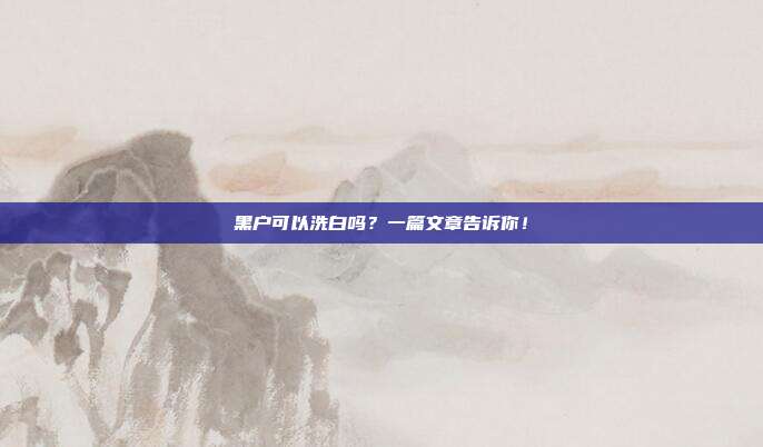 黑户可以洗白吗?一篇文章告诉你!