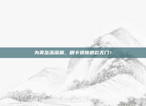 为美坠落深渊,刷卡负债退款无门!