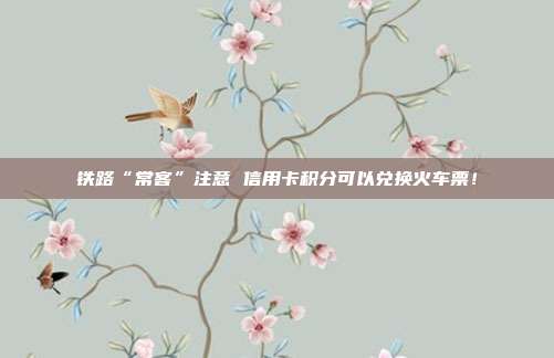 铁路“常客”注意 信用卡积分可以兑换火车票!