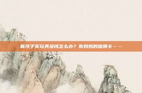 熊孩子买玩具没钱怎么办?有妈妈的信用卡……