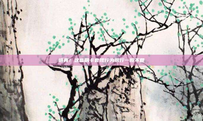 讲真!这些刷卡套现行为银行一般不管