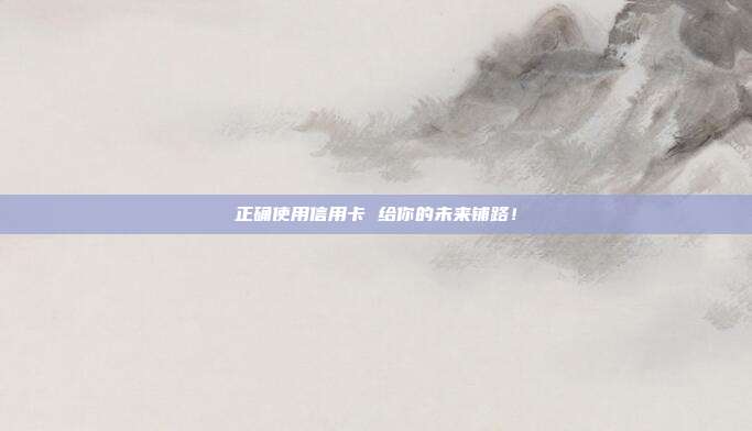 正确使用信用卡 给你的未来铺路！