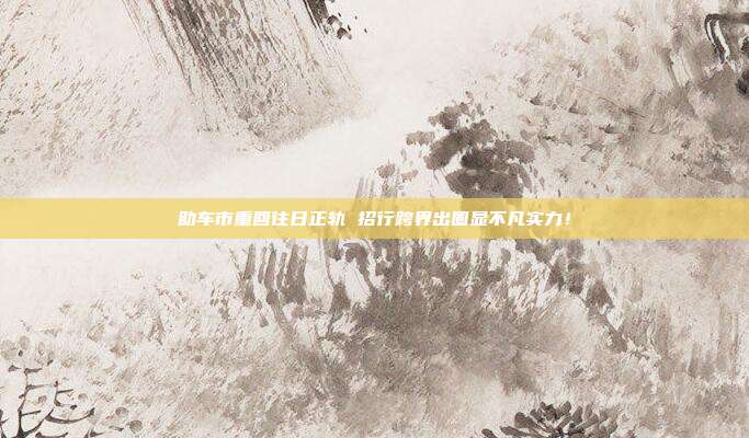 助车市重回往日正轨 招行跨界出圈显不凡实力!
