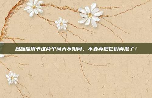 恩施信用卡这两个词大不相同,不要再把它们弄混了!