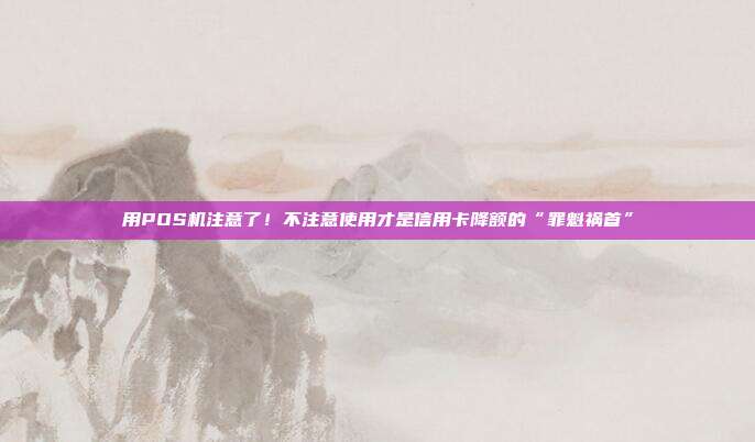 用POS机注意了!不注意使用才是信用卡降额的“罪魁祸首”