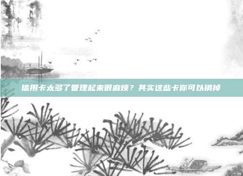 信用卡太多了管理起来很麻烦?其实这些卡你可以销掉