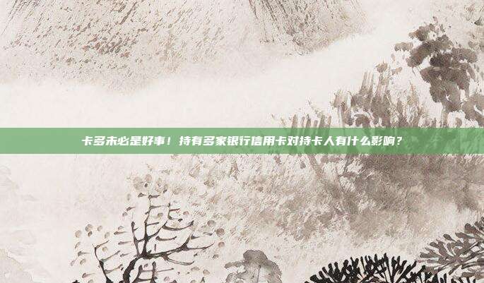 卡多未必是好事!持有多家银行信用卡对持卡人有什么影响?
