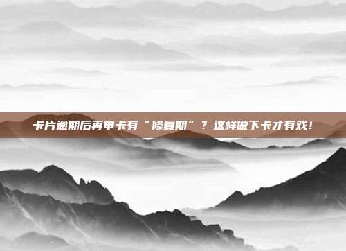 卡片逾期后再申卡有“修复期”?这样做下卡才有戏!