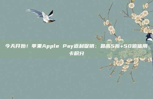 今天开始!苹果Apple Pay返利促销:最高5折+50倍信用卡积分
