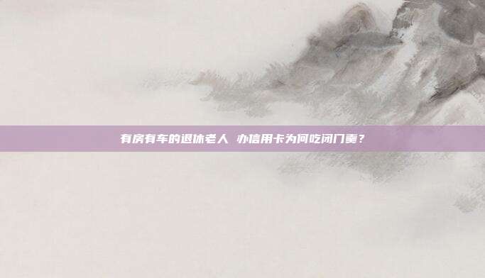 有房有车的退休老人 办信用卡为何吃闭门羹?