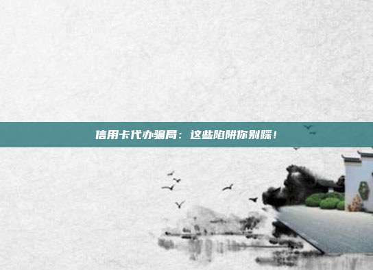信用卡代办骗局:这些陷阱你别踩!
