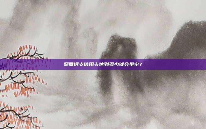 恶意透支信用卡达到多少钱会坐牢?