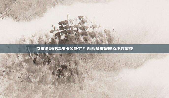 京东金融还信用卡失败了?看看是不是因为还款限额