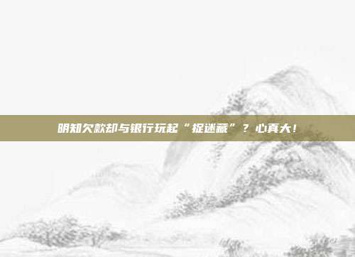 明知欠款却与银行玩起“捉迷藏”？心真大！
