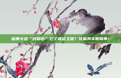 信用卡这“绊脚石”拦了房贷之路?化解其实很简单!